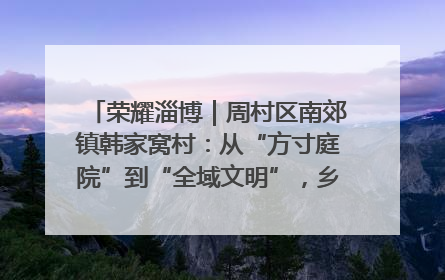 荣耀淄博｜周村区南郊镇韩家窝村：从“方寸庭院”到“全域文明”，乡村振兴的“美学革命”